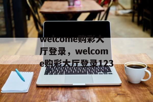 welcome购彩大厅登录，welcome购彩大厅登录123