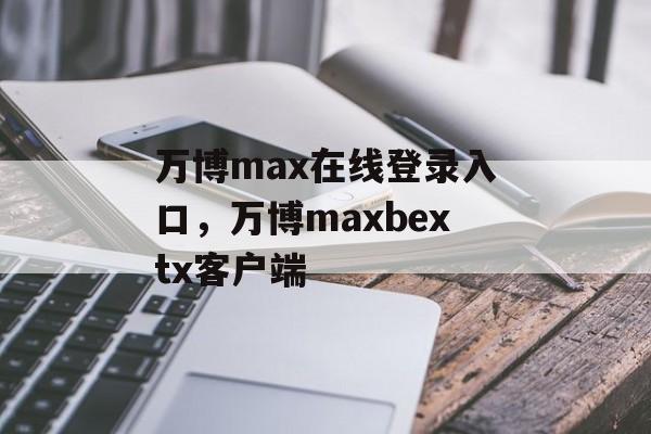 万博max在线登录入口，万博maxbextx客户端