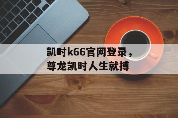 凯时k66官网登录，尊龙凯时人生就搏