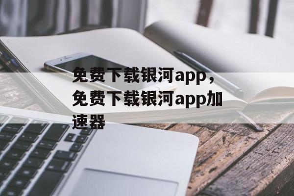 免费下载银河app，免费下载银河app加速器