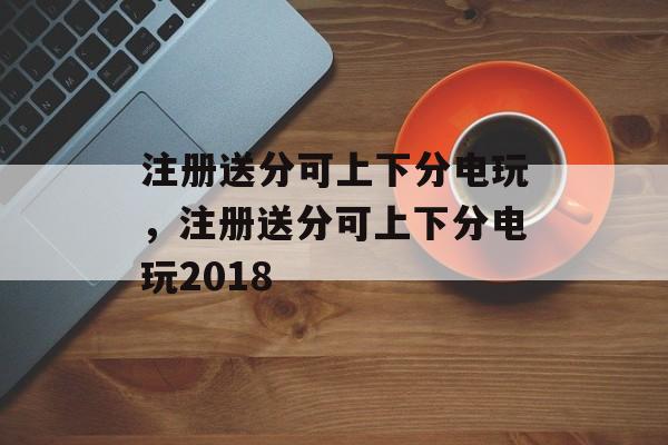 注册送分可上下分电玩，注册送分可上下分电玩2018