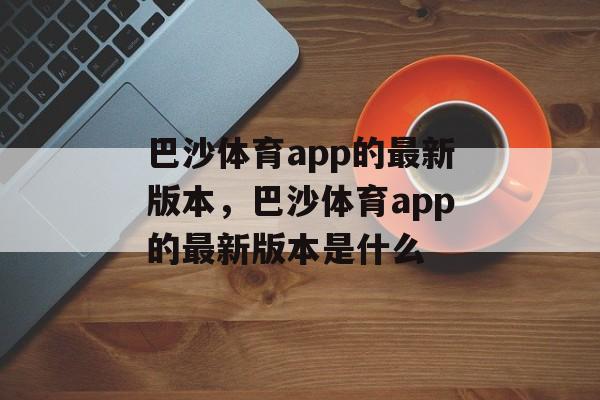 巴沙体育app的最新版本，巴沙体育app的最新版本是什么