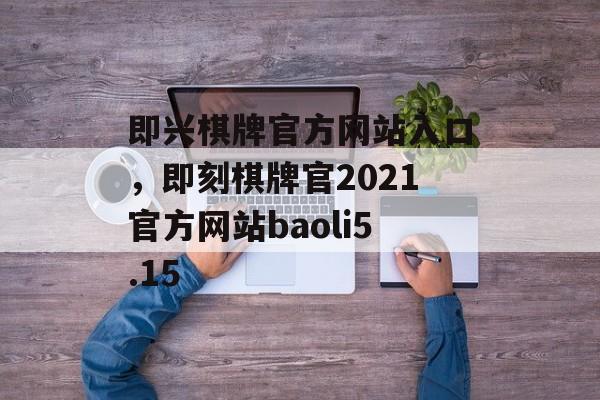 即兴棋牌官方网站入口，即刻棋牌官2021官方网站baoli5.15