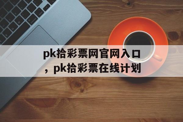 pk拾彩票网官网入口，pk拾彩票在线计划