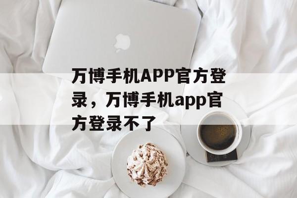 万博手机APP官方登录，万博手机app官方登录不了