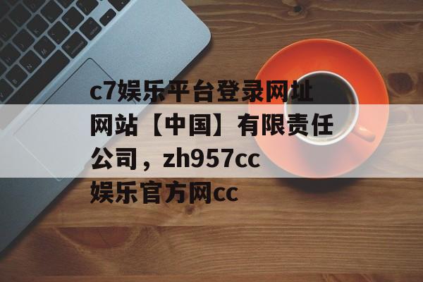 c7娱乐平台登录网址网站【中国】有限责任公司，zh957cc娱乐官方网cc