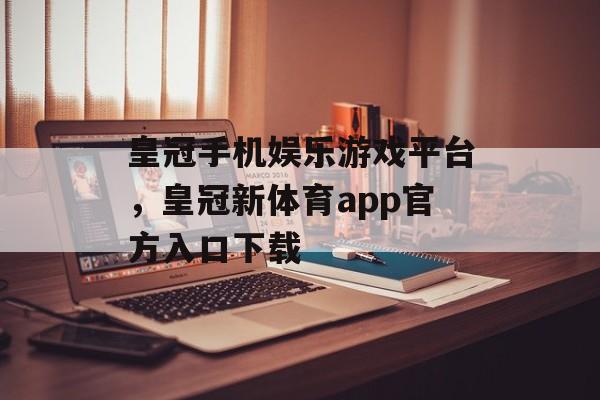 皇冠手机娱乐游戏平台，皇冠新体育app官方入口下载