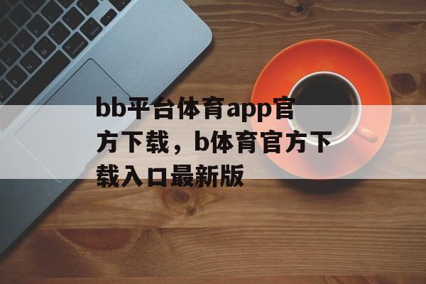 bb平台体育app官方下载，b体育官方下载入口最新版