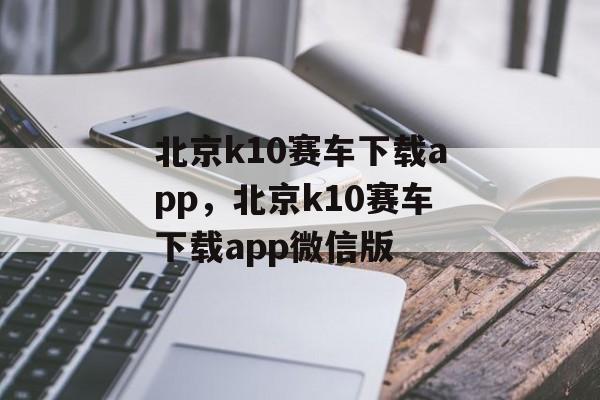 北京k10赛车下载app，北京k10赛车下载app微信版