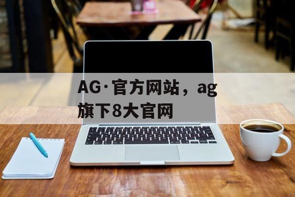 AG·官方网站，ag旗下8大官网