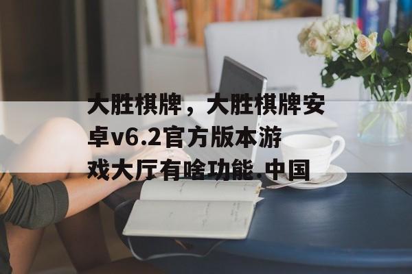 大胜棋牌，大胜棋牌安卓v6.2官方版本游戏大厅有啥功能.中国