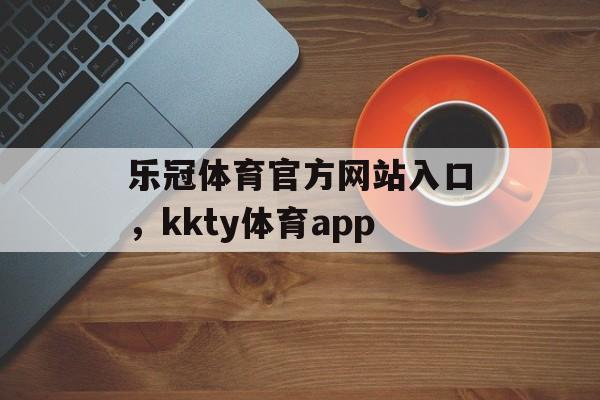 乐冠体育官方网站入口，kkty体育app