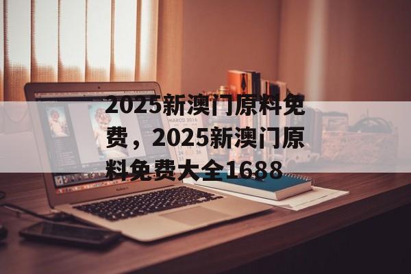 2025新澳门原料免费，2025新澳门原料免费大全1688