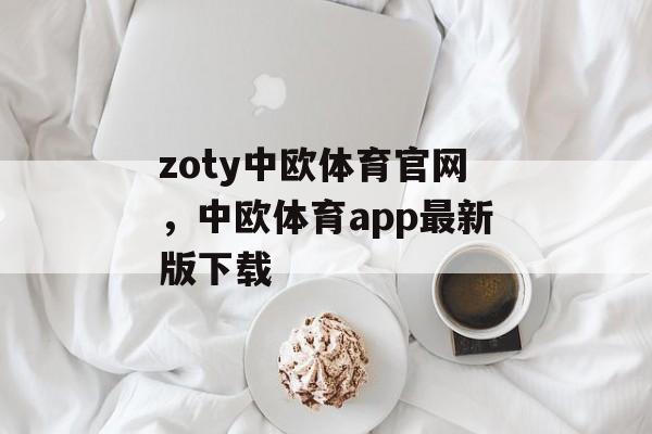 zoty中欧体育官网，中欧体育app最新版下载